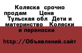 Коляска ,срочно продам!!! › Цена ­ 6 000 - Тульская обл. Дети и материнство » Коляски и переноски   